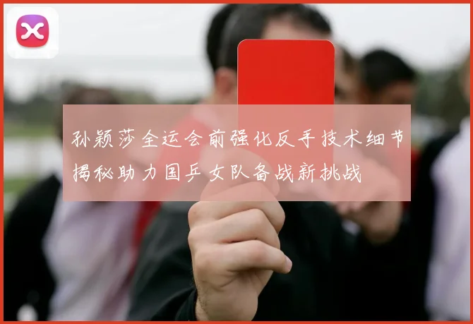 孙颖莎全运会前强化反手技术细节揭秘助力国乒女队备战新挑战