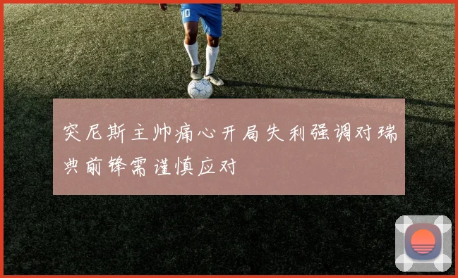突尼斯主帅痛心开局失利强调对瑞典前锋需谨慎应对