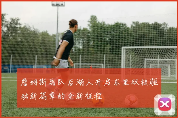 詹姆斯离队后湖人开启东里双核驱动新篇章的全新征程