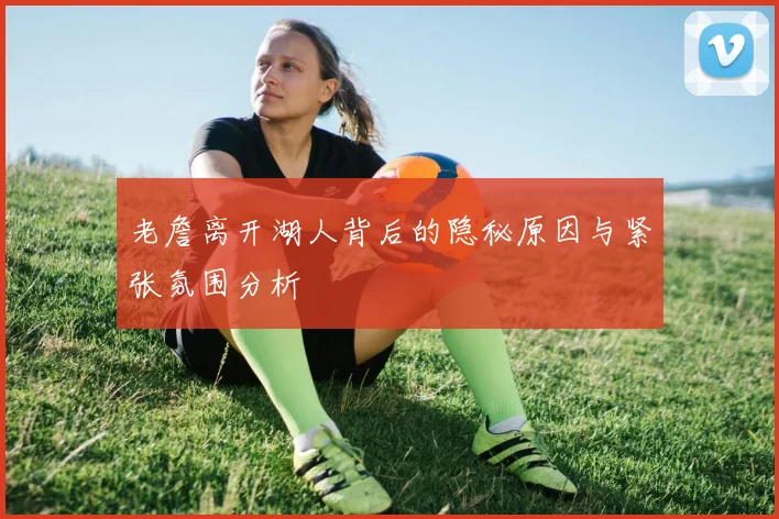 老詹离开湖人背后的隐秘原因与紧张氛围分析
