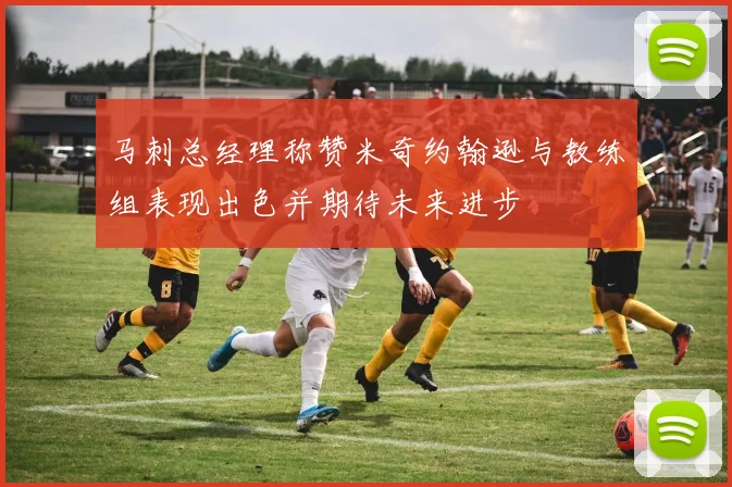 马刺总经理称赞米奇约翰逊与教练组表现出色并期待未来进步