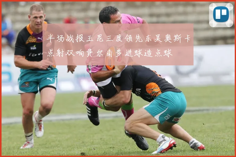 半场战报玉昆三度领先东吴奥斯卡点射双响费尔南多进球造点球