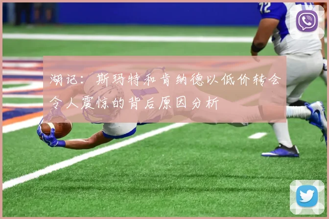 湖记：斯玛特和肯纳德以低价转会令人震惊的背后原因分析