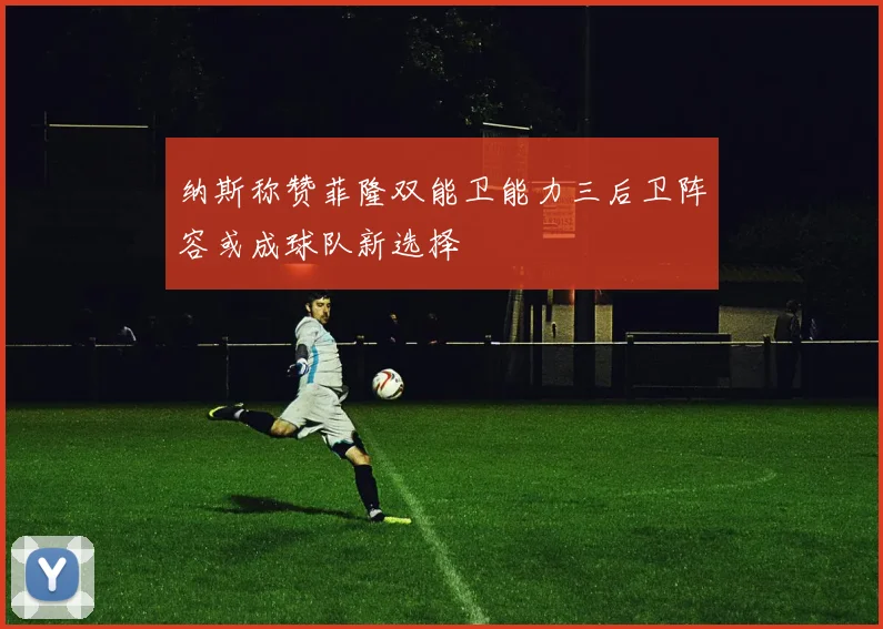 纳斯称赞菲隆双能卫能力三后卫阵容或成球队新选择