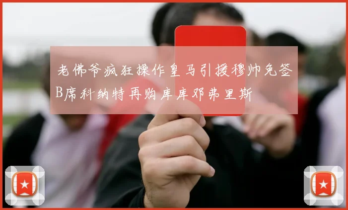 老佛爷疯狂操作皇马引援穆帅免签B席科纳特再购库库邓弗里斯