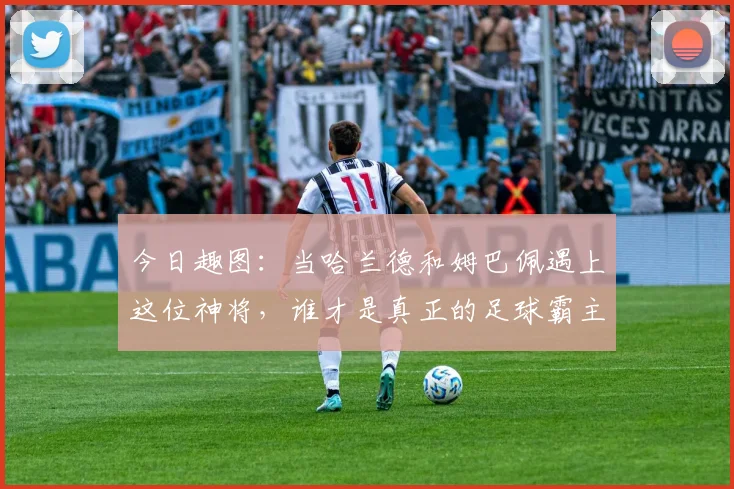今日趣图：当哈兰德和姆巴佩遇上这位神将，谁才是真正的足球霸主