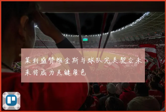 莱利盛赞维金斯与球队完美契合未来将成为关键角色