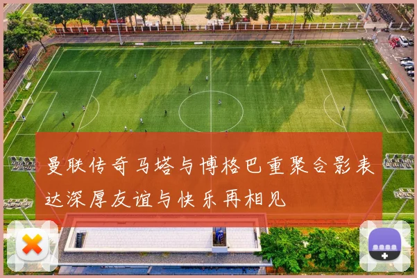 曼联传奇马塔与博格巴重聚合影表达深厚友谊与快乐再相见