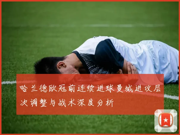 哈兰德欧冠前连续进球曼城进攻层次调整与战术深度分析