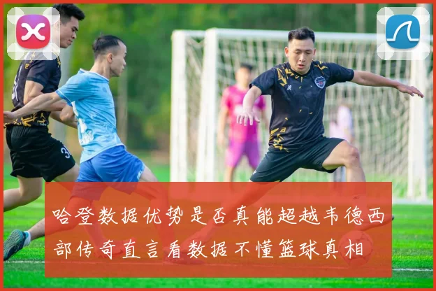 哈登数据优势是否真能超越韦德西部传奇直言看数据不懂篮球真相