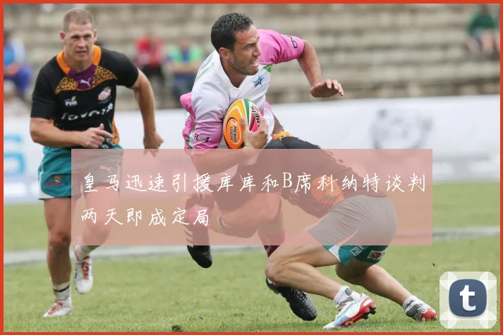 皇马迅速引援库库和B席科纳特谈判两天即成定局