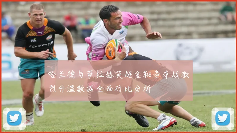 哈兰德与萨拉赫英超金靴争夺战激烈升温数据全面对比分析