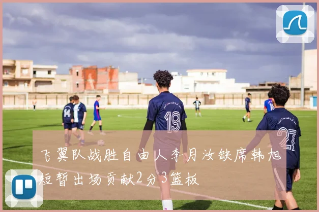 飞翼队战胜自由人李月汝缺席韩旭短暂出场贡献2分3篮板