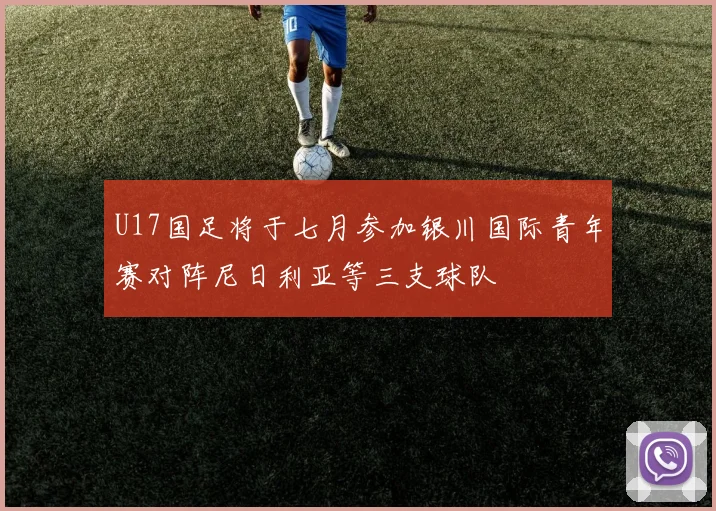 U17国足将于七月参加银川国际青年赛对阵尼日利亚等三支球队